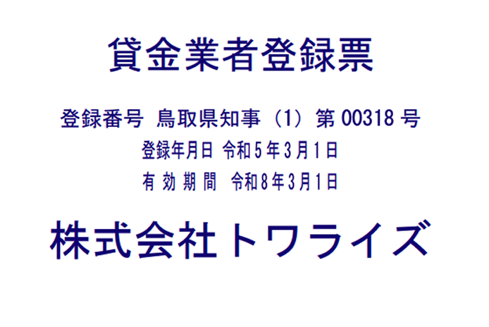貸金業者登録票 登録番号　鳥取県知事（2）第00318号 登録年月日　令和5年3月1日 有効期間　　令和8年3月1日 株式会社トワライズ